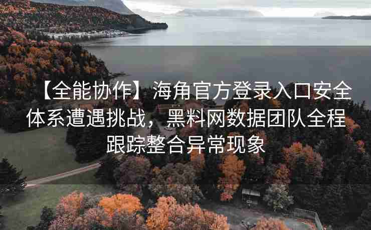【全能协作】海角官方登录入口安全体系遭遇挑战，黑料网数据团队全程跟踪整合异常现象