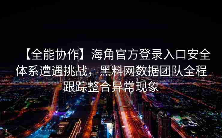 【全能协作】海角官方登录入口安全体系遭遇挑战，黑料网数据团队全程跟踪整合异常现象