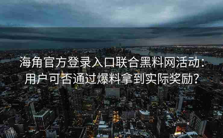 海角官方登录入口联合黑料网活动：用户可否通过爆料拿到实际奖励？