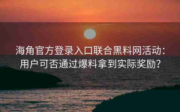 海角官方登录入口联合黑料网活动：用户可否通过爆料拿到实际奖励？