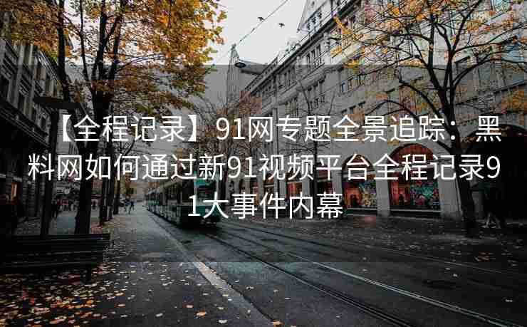 【全程记录】91网专题全景追踪：黑料网如何通过新91视频平台全程记录91大事件内幕