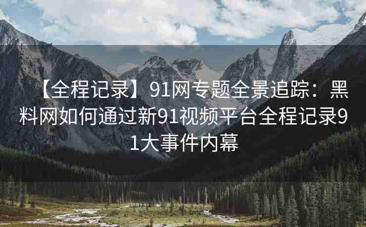【全程记录】91网专题全景追踪：黑料网如何通过新91视频平台全程记录91大事件内幕