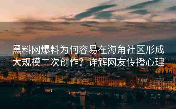 黑料网爆料为何容易在海角社区形成大规模二次创作？详解网友传播心理