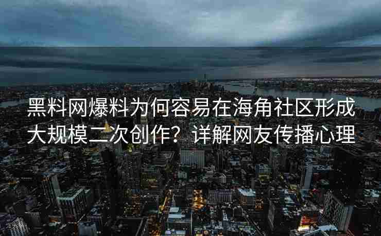 黑料网爆料为何容易在海角社区形成大规模二次创作？详解网友传播心理