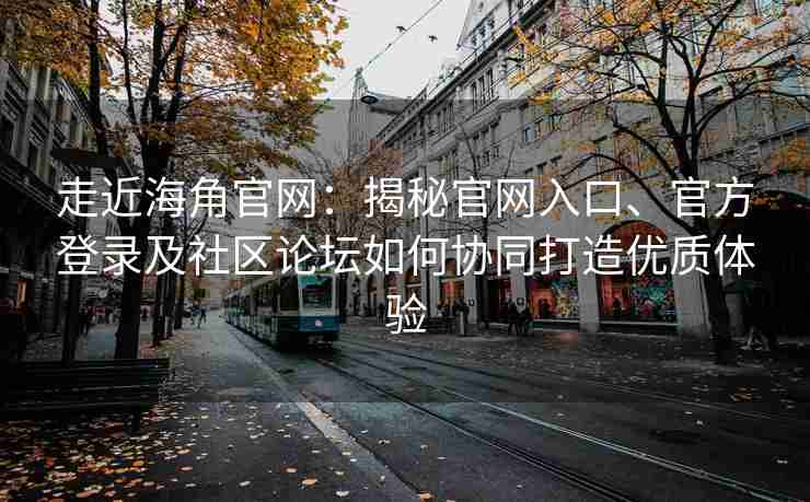 走近海角官网：揭秘官网入口、官方登录及社区论坛如何协同打造优质体验