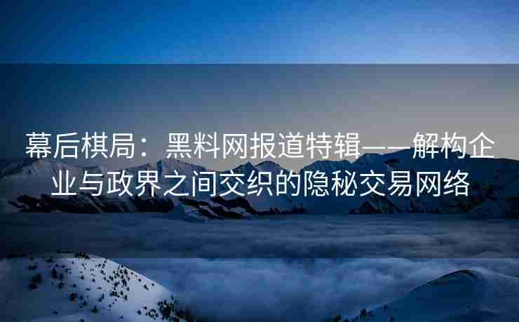 幕后棋局：黑料网报道特辑——解构企业与政界之间交织的隐秘交易网络