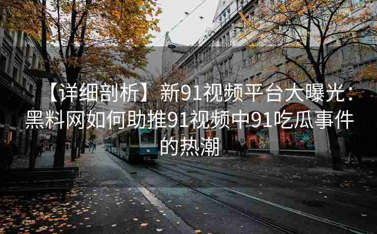 【详细剖析】新91视频平台大曝光：黑料网如何助推91视频中91吃瓜事件的热潮