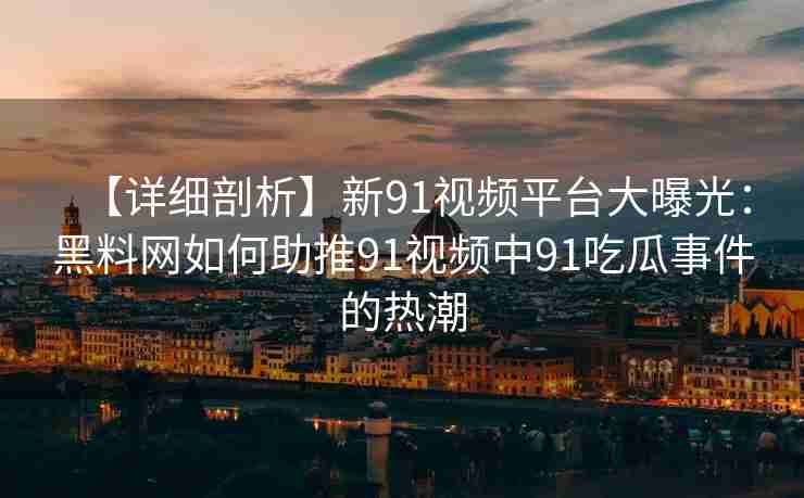 【详细剖析】新91视频平台大曝光：黑料网如何助推91视频中91吃瓜事件的热潮