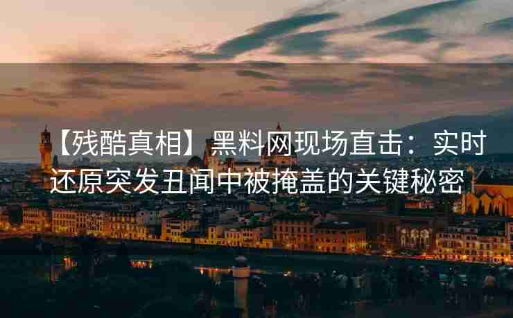 【残酷真相】黑料网现场直击：实时还原突发丑闻中被掩盖的关键秘密