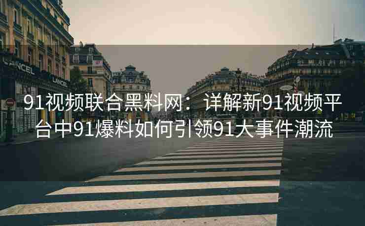 91视频联合黑料网：详解新91视频平台中91爆料如何引领91大事件潮流