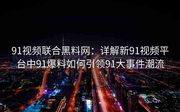 91视频联合黑料网：详解新91视频平台中91爆料如何引领91大事件潮流