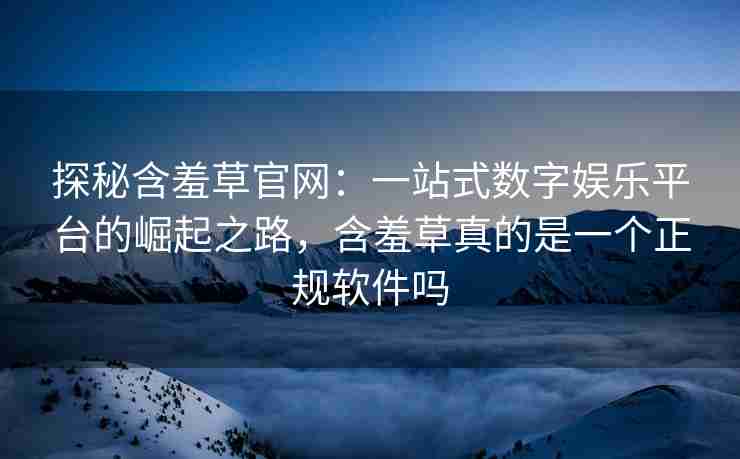 探秘含羞草官网：一站式数字娱乐平台的崛起之路，含羞草真的是一个正规软件吗