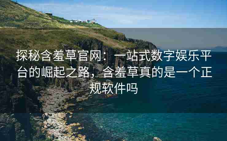 探秘含羞草官网：一站式数字娱乐平台的崛起之路，含羞草真的是一个正规软件吗
