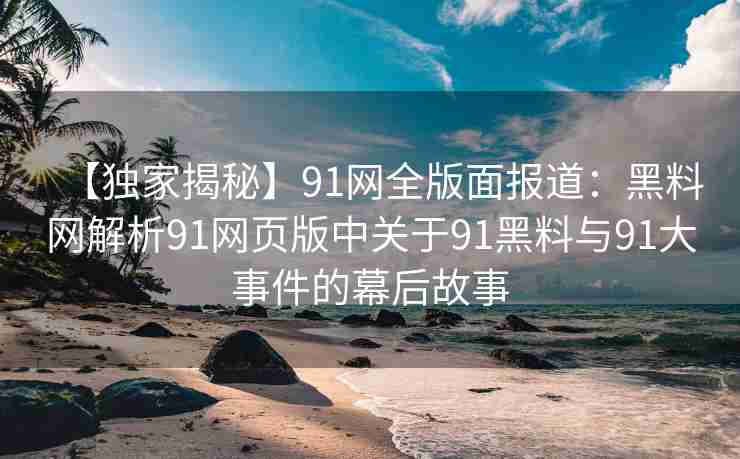 【独家揭秘】91网全版面报道：黑料网解析91网页版中关于91黑料与91大事件的幕后故事