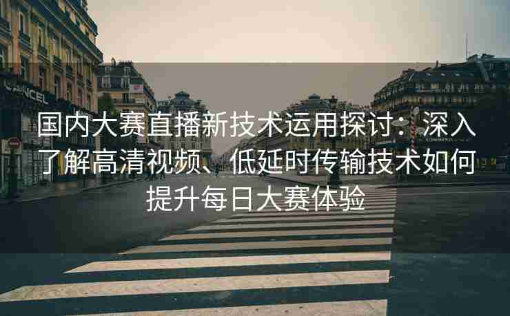 国内大赛直播新技术运用探讨：深入了解高清视频、低延时传输技术如何提升每日大赛体验