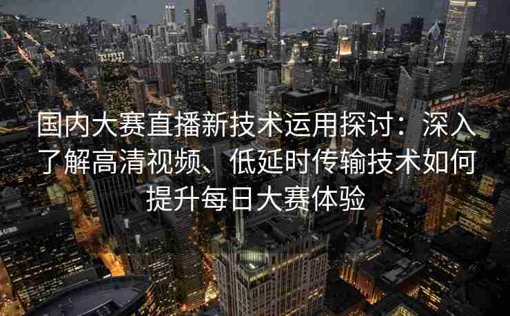 国内大赛直播新技术运用探讨：深入了解高清视频、低延时传输技术如何提升每日大赛体验