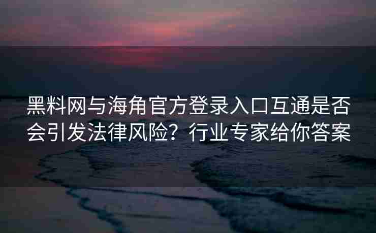 黑料网与海角官方登录入口互通是否会引发法律风险？行业专家给你答案