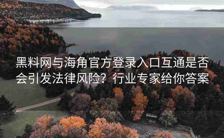 黑料网与海角官方登录入口互通是否会引发法律风险？行业专家给你答案