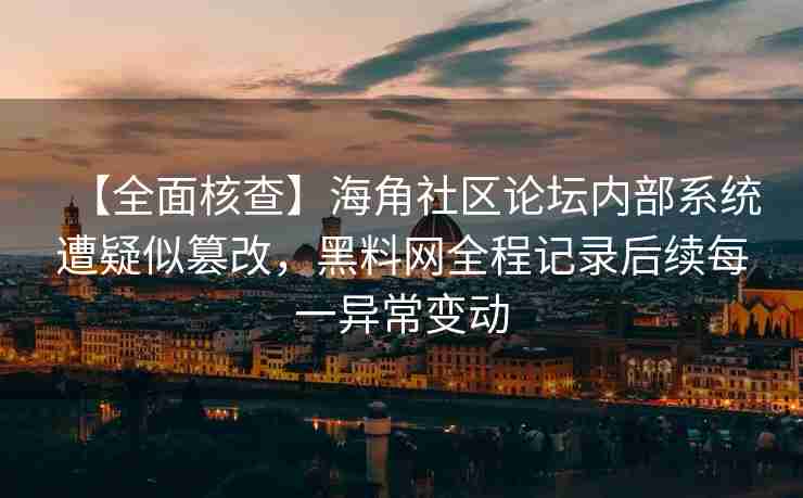 【全面核查】海角社区论坛内部系统遭疑似篡改，黑料网全程记录后续每一异常变动