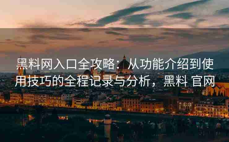 黑料网入口全攻略：从功能介绍到使用技巧的全程记录与分析，黑料 官网