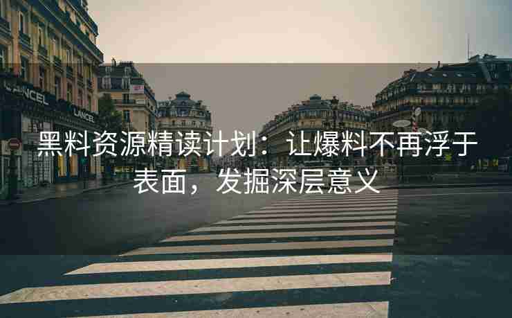 黑料资源精读计划：让爆料不再浮于表面，发掘深层意义