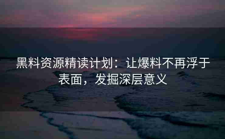 黑料资源精读计划：让爆料不再浮于表面，发掘深层意义