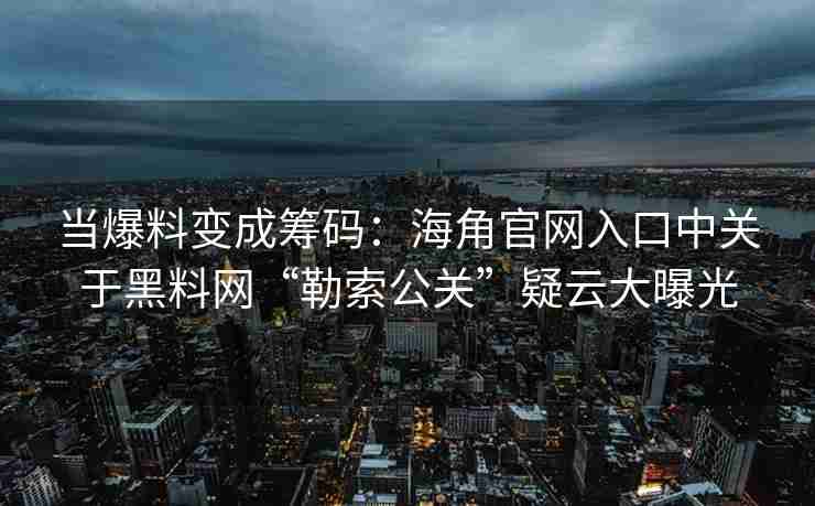 当爆料变成筹码：海角官网入口中关于黑料网“勒索公关”疑云大曝光