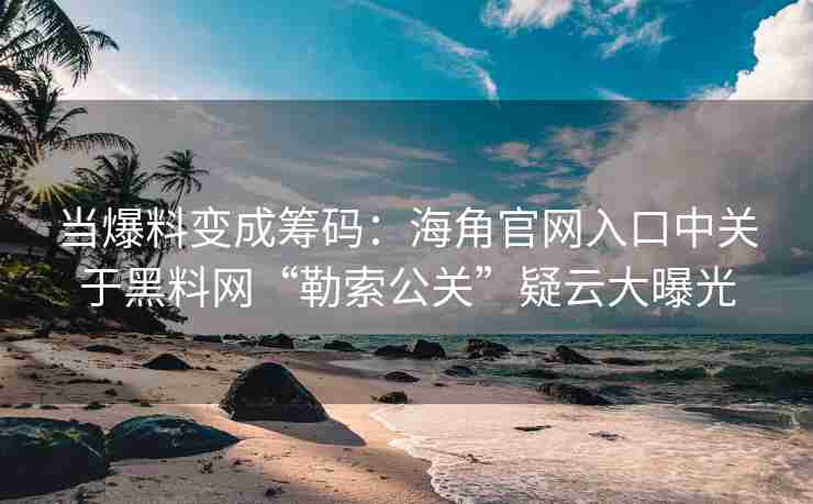 当爆料变成筹码：海角官网入口中关于黑料网“勒索公关”疑云大曝光