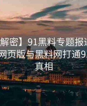 【权威解密】91黑料专题报道：如何通过91网页版与黑料网打通91吃瓜的真相