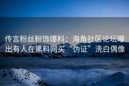 传言粉丝粉饰爆料：海角社区论坛曝出有人在黑料网买“伪证”洗白偶像