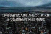 日韩网站的真人秀反转魅力：素人生活与明星挑战的节目形态更迭