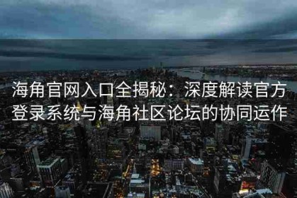 海角官网入口全揭秘：深度解读官方登录系统与海角社区论坛的协同运作