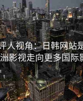 资深影评人视角：日韩网站是否能助推亚洲影视走向更多国际影展？