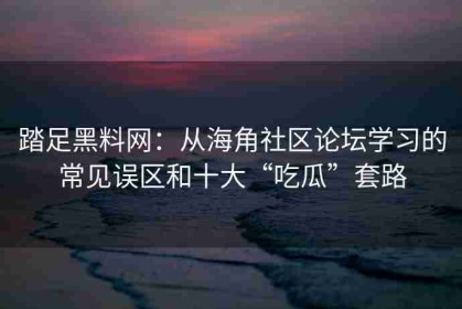 踏足黑料网：从海角社区论坛学习的常见误区和十大“吃瓜”套路