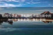 权利与话语：黑料网在传媒创新中的地位与未来走向，黑料 官网