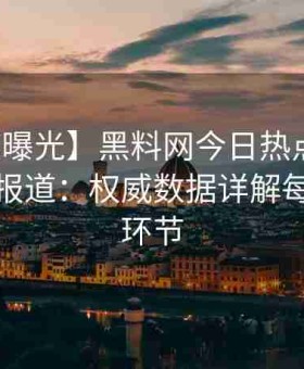 【深度曝光】黑料网今日热点事件全程跟踪报道：权威数据详解每个幕后环节