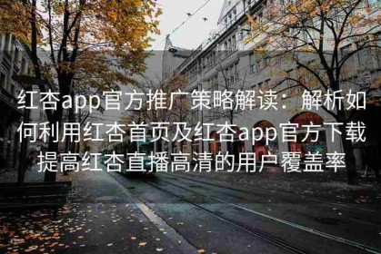 红杏app官方推广策略解读：解析如何利用红杏首页及红杏app官方下载提高红杏直播高清的用户覆盖率