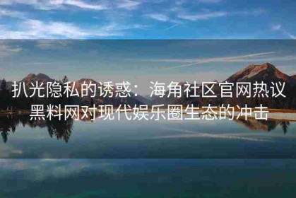 扒光隐私的诱惑：海角社区官网热议黑料网对现代娱乐圈生态的冲击