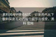 黑料网APP体验纪实：记录用户从下载到深度互动的每个细节与感受，黑料 官网