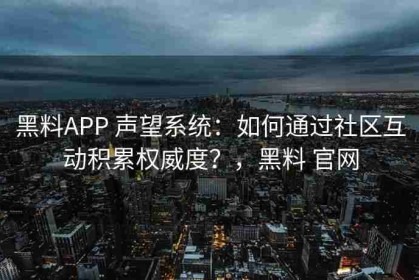 黑料APP 声望系统：如何通过社区互动积累权威度？，黑料 官网