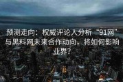 预测走向：权威评论人分析“91网”与黑料网未来合作动向，将如何影响业界？