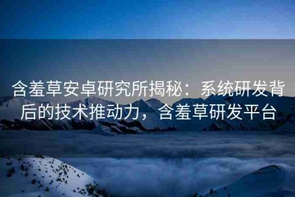含羞草安卓研究所揭秘：系统研发背后的技术推动力，含羞草研发平台