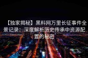 【独家揭秘】黑料网万里长征事件全景记录：深度解析历史传承中资源配置的秘密