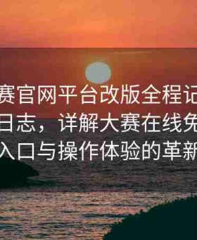 每日大赛官网平台改版全程记录：跟进更新日志，详解大赛在线免费观看入口与操作体验的革新