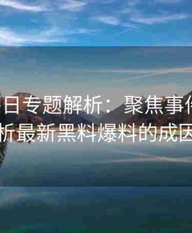 黑料每日专题解析：聚焦事件症结，详细解析最新黑料爆料的成因和动向