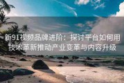 新91视频品牌进阶：探讨平台如何用技术革新推动产业变革与内容升级
