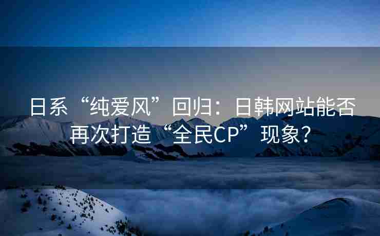 日系“纯爱风”回归：日韩网站能否再次打造“全民CP”现象？