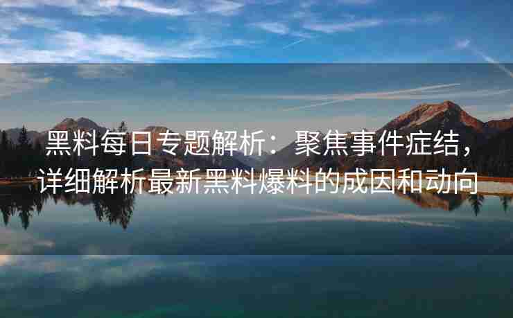 黑料每日专题解析：聚焦事件症结，详细解析最新黑料爆料的成因和动向