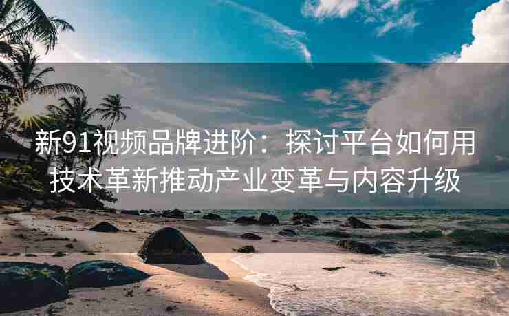 新91视频品牌进阶：探讨平台如何用技术革新推动产业变革与内容升级