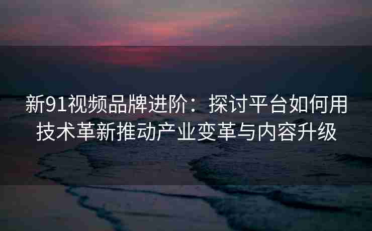 新91视频品牌进阶：探讨平台如何用技术革新推动产业变革与内容升级